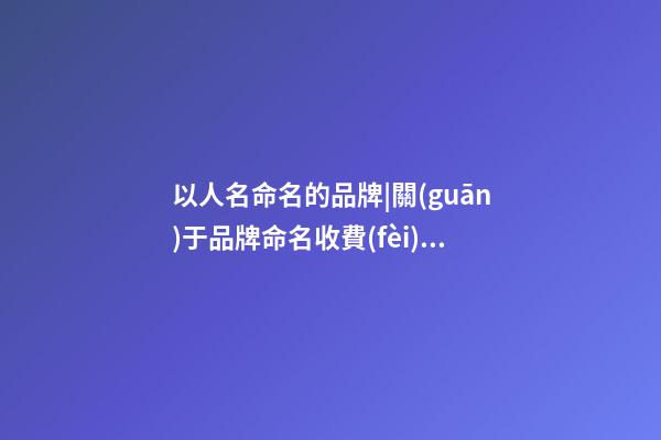 以人名命名的品牌|關(guān)于品牌命名收費(fèi)標(biāo)準(zhǔn)調(diào)整公告-第1張-商標(biāo)起名-玄機(jī)派
